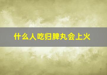 什么人吃归脾丸会上火