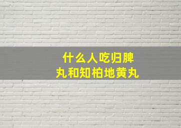 什么人吃归脾丸和知柏地黄丸