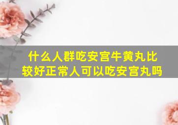 什么人群吃安宫牛黄丸比较好正常人可以吃安宫丸吗