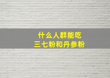 什么人群能吃三七粉和丹参粉