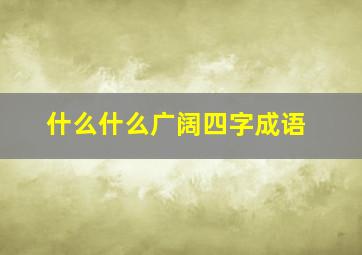 什么什么广阔四字成语