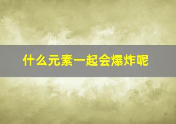 什么元素一起会爆炸呢