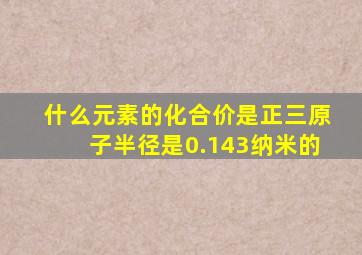 什么元素的化合价是正三原子半径是0.143纳米的