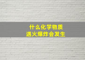 什么化学物质遇火爆炸会发生