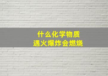 什么化学物质遇火爆炸会燃烧