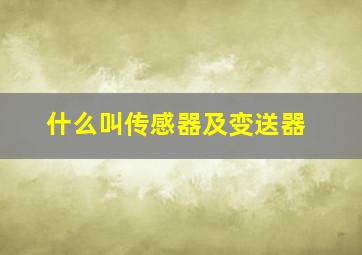 什么叫传感器及变送器