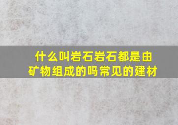 什么叫岩石岩石都是由矿物组成的吗常见的建材