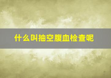 什么叫抽空腹血检查呢