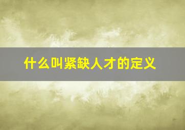 什么叫紧缺人才的定义