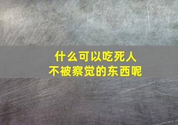 什么可以吃死人不被察觉的东西呢