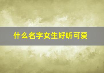 什么名字女生好听可爱