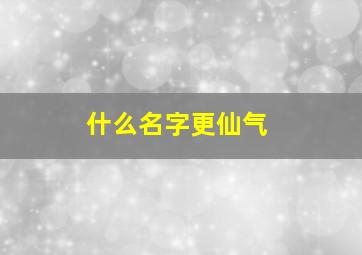 什么名字更仙气