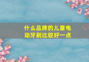 什么品牌的儿童电动牙刷比较好一点