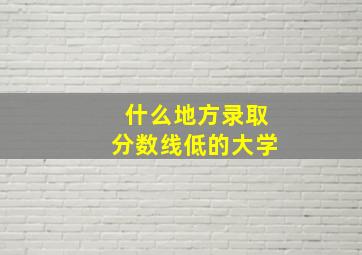 什么地方录取分数线低的大学