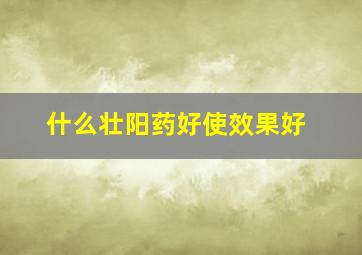 什么壮阳药好使效果好