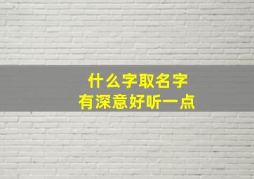 什么字取名字有深意好听一点