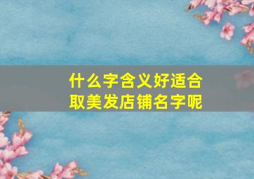 什么字含义好适合取美发店铺名字呢