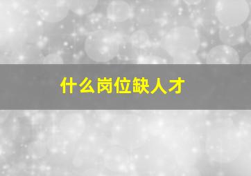 什么岗位缺人才