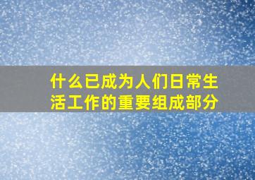 什么已成为人们日常生活工作的重要组成部分