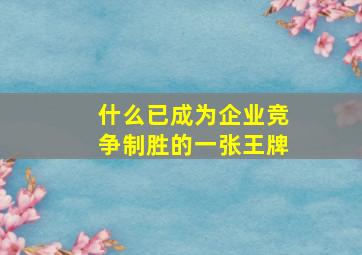 什么已成为企业竞争制胜的一张王牌