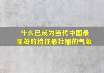 什么已成为当代中国最显著的特征最壮丽的气象