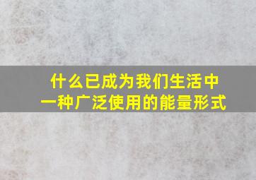 什么已成为我们生活中一种广泛使用的能量形式