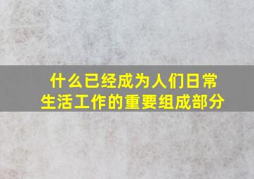 什么已经成为人们日常生活工作的重要组成部分