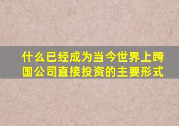 什么已经成为当今世界上跨国公司直接投资的主要形式