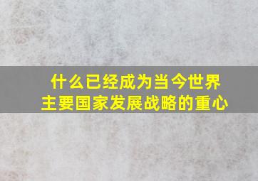 什么已经成为当今世界主要国家发展战略的重心