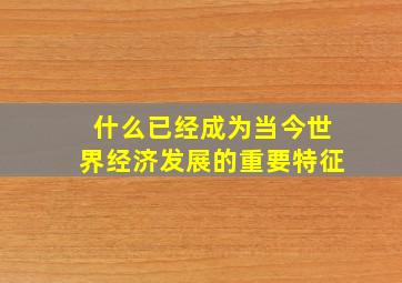 什么已经成为当今世界经济发展的重要特征