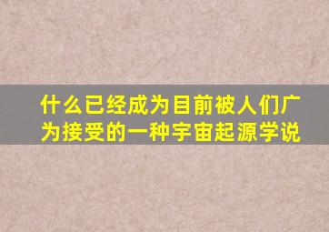 什么已经成为目前被人们广为接受的一种宇宙起源学说