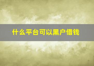 什么平台可以黑户借钱