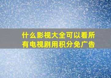 什么影视大全可以看所有电视剧用积分免广告