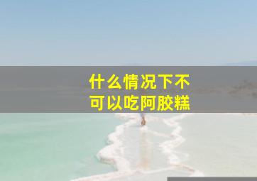 什么情况下不可以吃阿胶糕