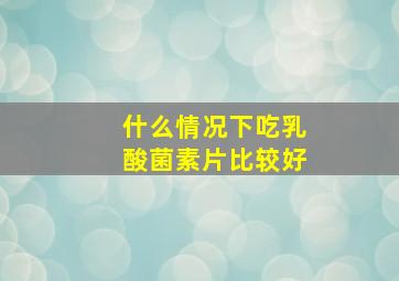 什么情况下吃乳酸菌素片比较好