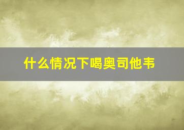 什么情况下喝奥司他韦