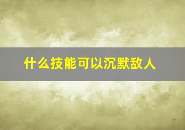 什么技能可以沉默敌人