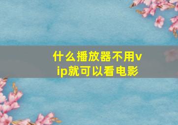 什么播放器不用vip就可以看电影