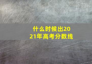 什么时候出2021年高考分数线