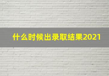 什么时候出录取结果2021