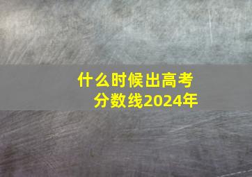 什么时候出高考分数线2024年