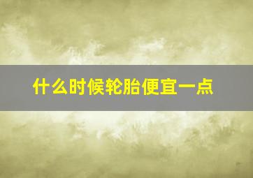 什么时候轮胎便宜一点