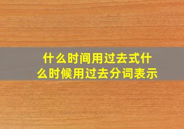 什么时间用过去式什么时候用过去分词表示