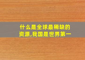 什么是全球最稀缺的资源,我国是世界第一