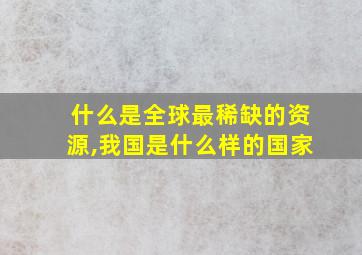 什么是全球最稀缺的资源,我国是什么样的国家