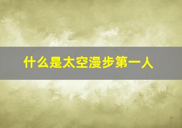 什么是太空漫步第一人