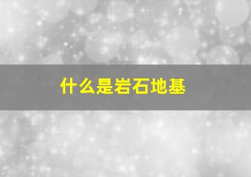 什么是岩石地基