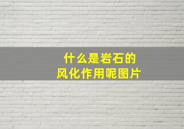 什么是岩石的风化作用呢图片