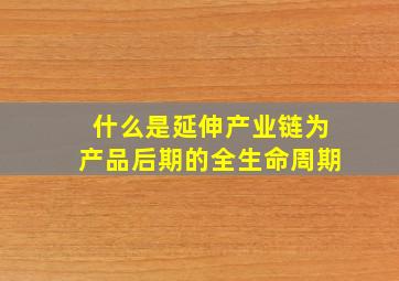 什么是延伸产业链为产品后期的全生命周期