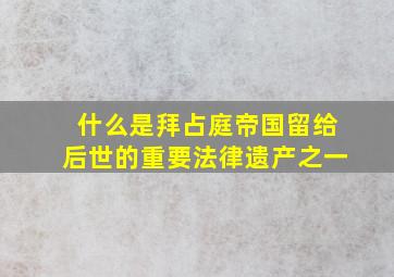 什么是拜占庭帝国留给后世的重要法律遗产之一